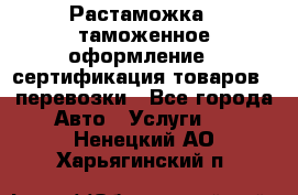 Растаможка - таможенное оформление - сертификация товаров - перевозки - Все города Авто » Услуги   . Ненецкий АО,Харьягинский п.